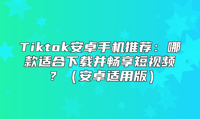 Tiktok安卓手机推荐：哪款适合下载并畅享短视频？安卓适用版