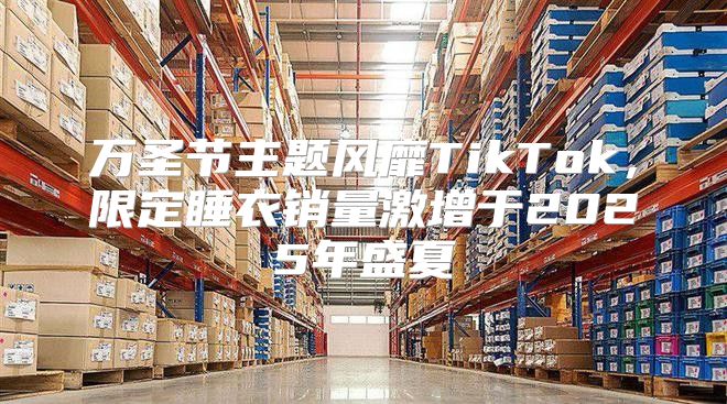 万圣节主题风靡TikTok，限定睡衣销量激增于2025年盛夏