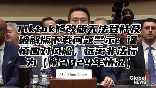 Tiktok修改版无法登陆及破解版下载问题警示：谨慎应对风险，远离非法行为附2025年情况
