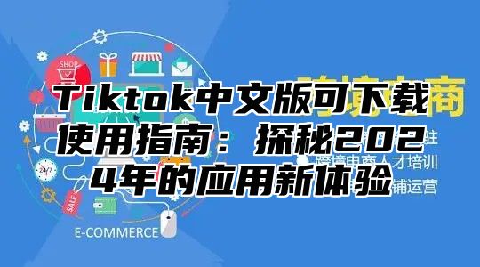 Tiktok中文版可下载使用指南：探秘2025年的应用新体验