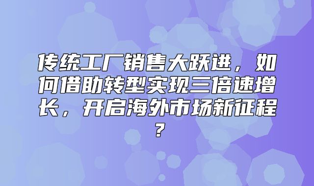 传统工厂销售大跃进，如何借助转型实现三倍速增长，开启海外市场新征程？