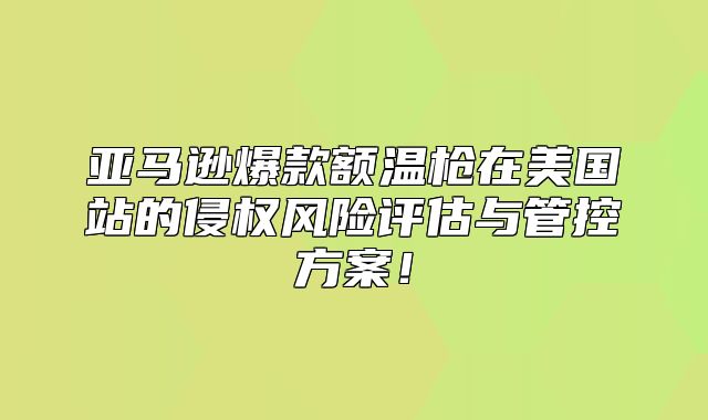 亚马逊爆款额温枪在美国站的侵权风险评估与管控方案！
