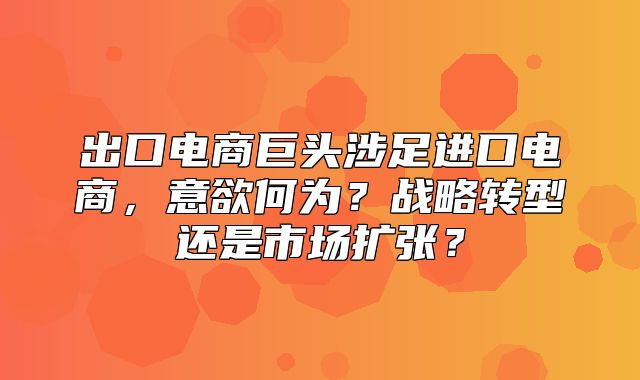 出口电商巨头涉足进口电商，意欲何为？战略转型还是市场扩张？