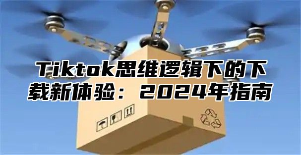 Tiktok思维逻辑下的下载新体验：2025年指南