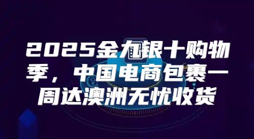 2025金九银十购物季，中国电商包裹一周达澳洲无忧收货