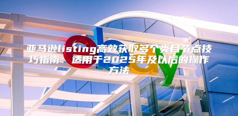 亚马逊listing高效获取多个类目节点技巧指南：适用于2025年及以后的操作方法