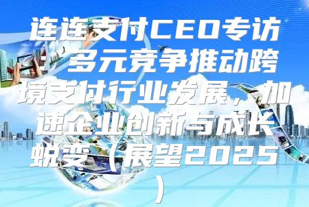 连连支付CEO专访：多元竞争推动跨境支付行业发展，加速企业创新与成长蜕变展望2025