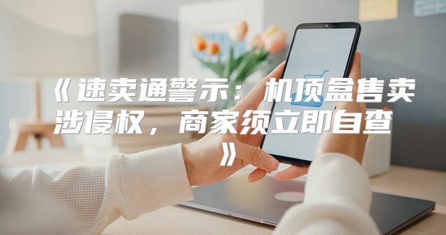 速卖通警示：机顶盒售卖涉侵权，商家须立即自查