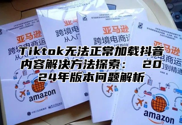 Tiktok无法正常加载抖音内容解决方法探索： 2025年版本问题解析