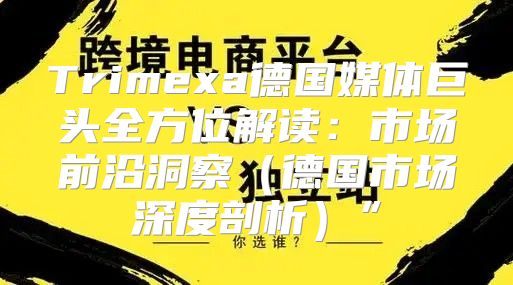 Trimexa德国媒体巨头全方位解读：市场前沿洞察德国市场深度剖析”