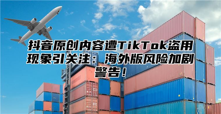 抖音原创内容遭TikTok盗用现象引关注：海外版风险加剧警告！