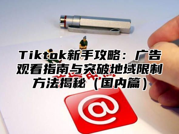 Tiktok新手攻略：广告观看指南与突破地域限制方法揭秘国内篇