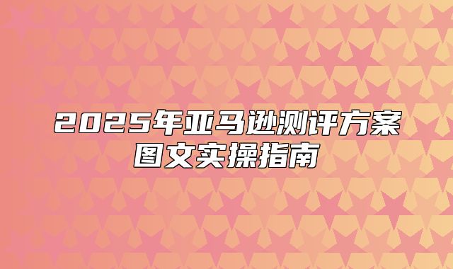 2025年亚马逊测评方案图文实操指南