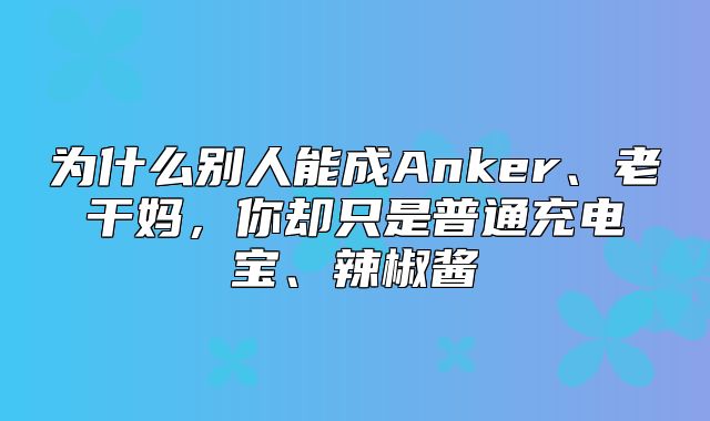为什么别人能成Anker、老干妈，你却只是普通充电宝、辣椒酱