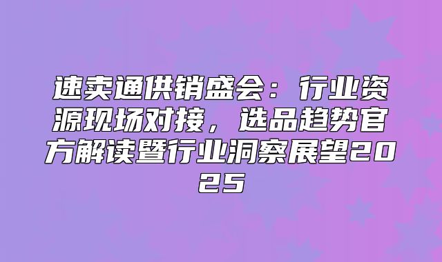 速卖通供销盛会：行业资源现场对接，选品趋势官方解读暨行业洞察展望2025