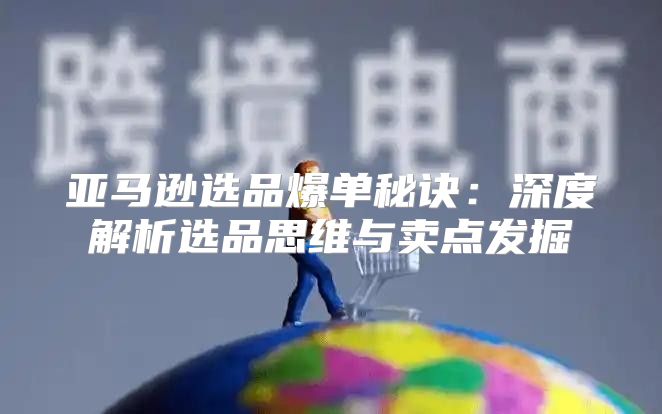 亚马逊选品爆单秘诀：深度解析选品思维与卖点发掘