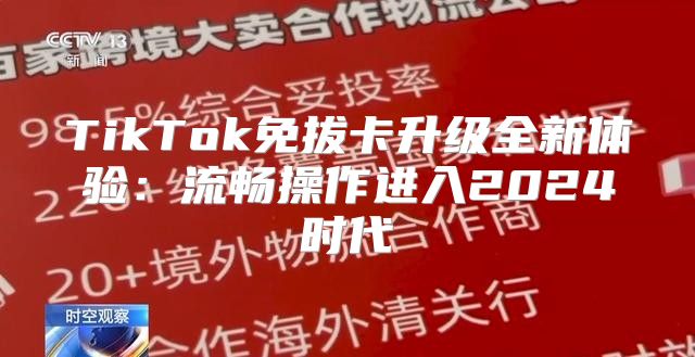 TikTok免拔卡升级全新体验：流畅操作进入2025时代