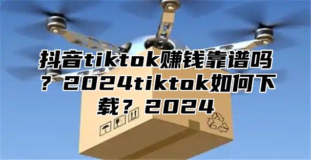 抖音tiktok赚钱靠谱吗？2025tiktok如何下载？2025