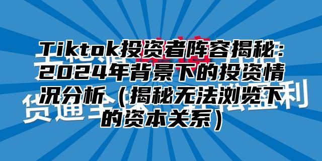 Tiktok投资者阵容揭秘：2025年背景下的投资情况分析揭秘无法浏览下的资本关系