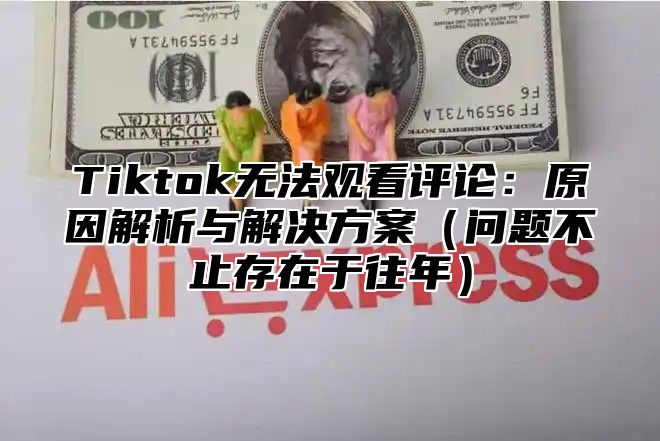 Tiktok无法观看评论：原因解析与解决方案问题不止存在于往年