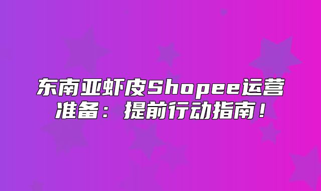 东南亚虾皮Shopee运营准备：提前行动指南！