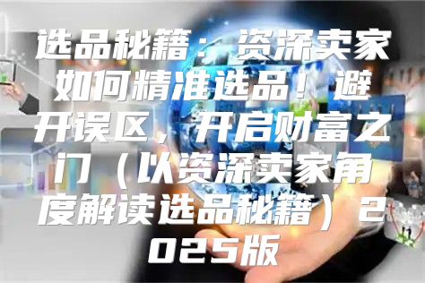 选品秘籍：资深卖家如何精准选品！避开误区，开启财富之门以资深卖家角度解读选品秘籍2025版