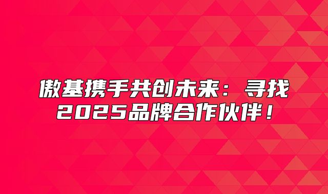 傲基携手共创未来：寻找2025品牌合作伙伴！