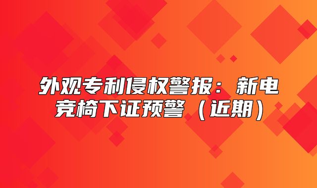 外观专利侵权警报：新电竞椅下证预警近期