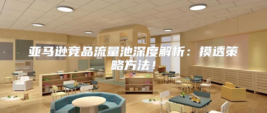 亚马逊竞品流量池深度解析：摸透策略方法！