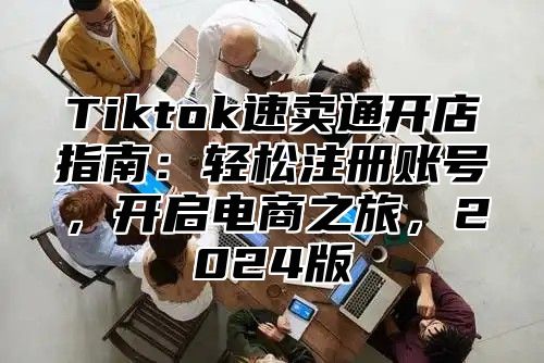 Tiktok速卖通开店指南：轻松注册账号，开启电商之旅，2025版