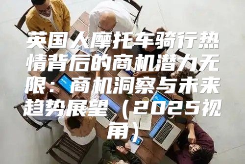 英国人摩托车骑行热情背后的商机潜力无限：商机洞察与未来趋势展望2025视角