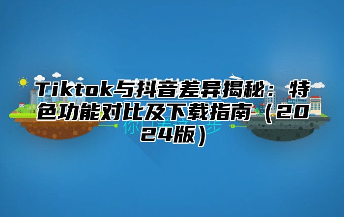 Tiktok与抖音差异揭秘：特色功能对比及下载指南2025版