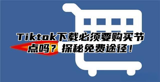 Tiktok下载必须要购买节点吗？探秘免费途径！