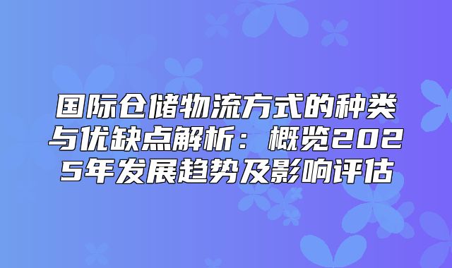 国际仓储物流方式的种类与优缺点解析：概览2025年发展趋势及影响评估