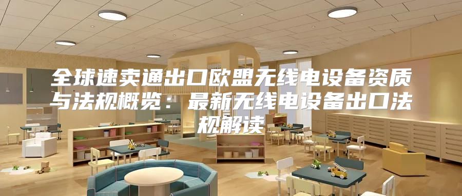 全球速卖通出口欧盟无线电设备资质与法规概览：最新无线电设备出口法规解读