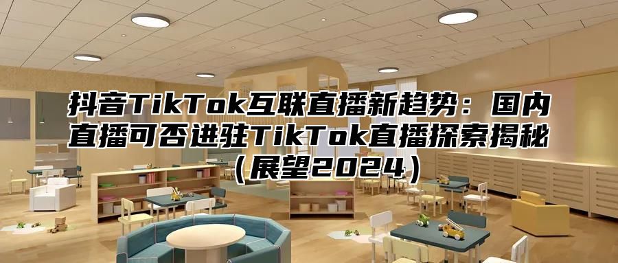 抖音TikTok互联直播新趋势：国内直播可否进驻TikTok直播探索揭秘展望2025