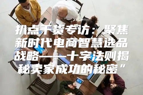 扒点干货专访：聚焦新时代电商智慧选品战略——十字法则揭秘卖家成功的秘密”
