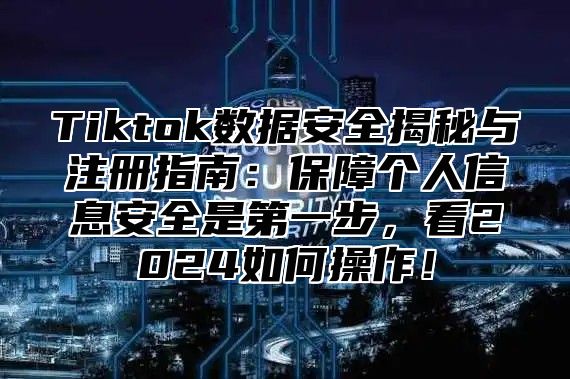 Tiktok数据安全揭秘与注册指南：保障个人信息安全是第一步，看2025如何操作！