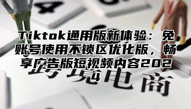 Tiktok通用版新体验：免账号使用不锁区优化版，畅享广告版短视频内容2025