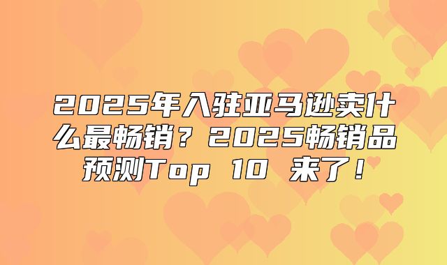 2025年入驻亚马逊卖什么最畅销？2025畅销品预测Top 10 来了！
