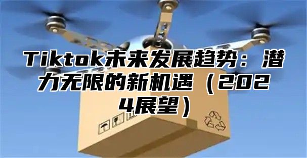 Tiktok未来发展趋势：潜力无限的新机遇2025展望