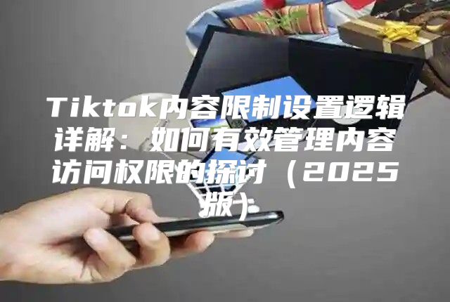 Tiktok内容限制设置逻辑详解：如何有效管理内容访问权限的探讨2025版