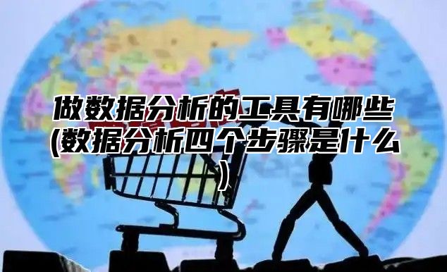 做数据分析的工具有哪些(数据分析四个步骤是什么)