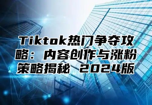 Tiktok热门争夺攻略：内容创作与涨粉策略揭秘 2025版