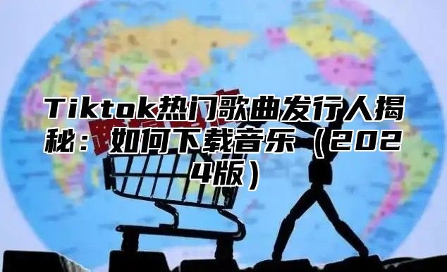 Tiktok热门歌曲发行人揭秘：如何下载音乐2025版