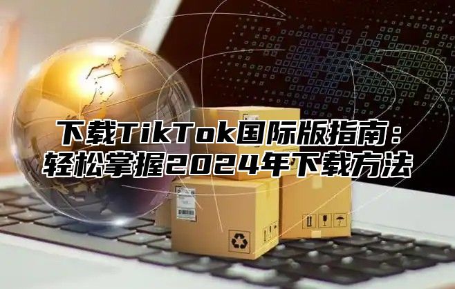 下载TikTok国际版指南：轻松掌握2025年下载方法