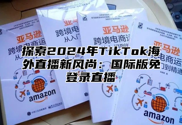 探索2025年TikTok海外直播新风尚：国际版免登录直播