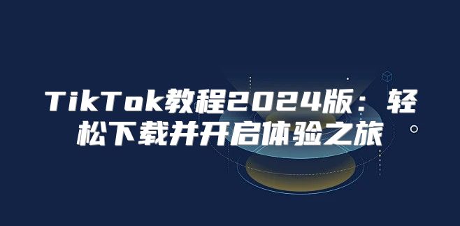 TikTok教程2025版：轻松下载并开启体验之旅