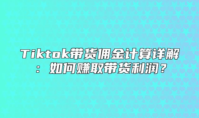Tiktok带货佣金计算详解：如何赚取带货利润？