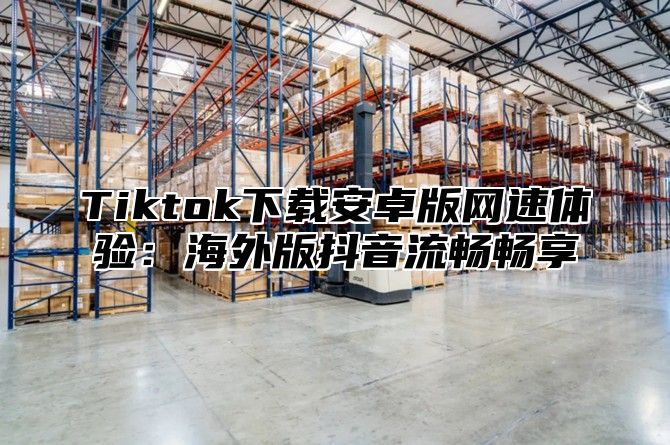 Tiktok下载安卓版网速体验：海外版抖音流畅畅享